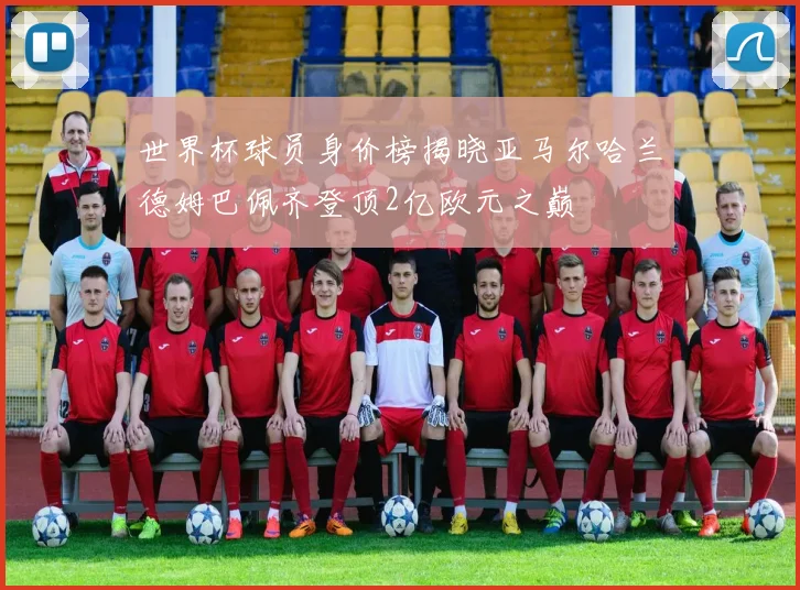 世界杯球员身价榜揭晓亚马尔哈兰德姆巴佩齐登顶2亿欧元之巅