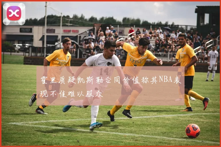 霍里质疑凯斯勒合同价值称其NBA表现不佳难以服众