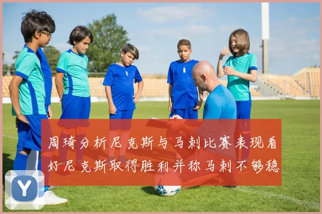 周琦分析尼克斯与马刺比赛表现看好尼克斯取得胜利并称马刺不够稳定
