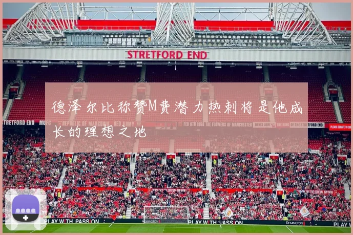 德泽尔比称赞M费潜力热刺将是他成长的理想之地