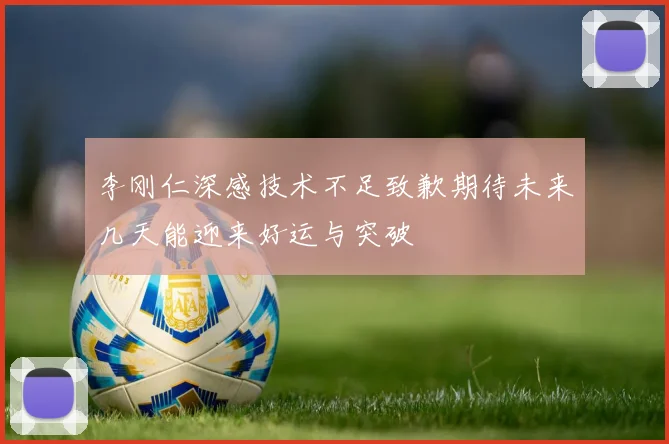 李刚仁深感技术不足致歉期待未来几天能迎来好运与突破