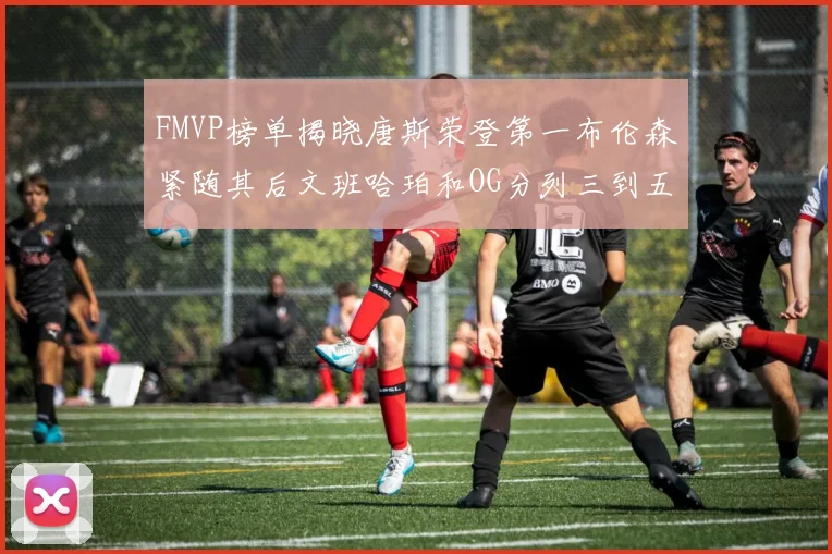 FMVP榜单揭晓唐斯荣登第一布伦森紧随其后文班哈珀和OG分列三到五位