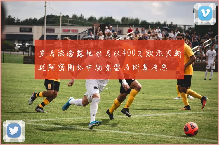 罗马诺透露帕尔马以400万欧元买断迈阿密国际中场克雷马斯基消息