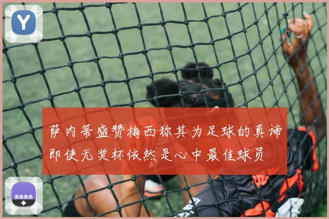 萨内蒂盛赞梅西称其为足球的真谛即使无奖杯依然是心中最佳球员
