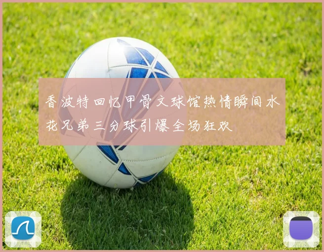 香波特回忆甲骨文球馆热情瞬间水花兄弟三分球引爆全场狂欢
