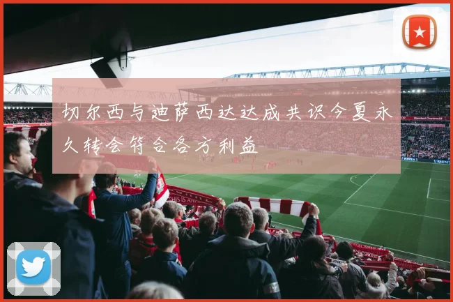 切尔西与迪萨西达达成共识今夏永久转会符合各方利益